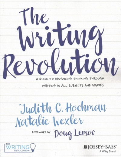The writing revolution : a  guide to advancing thinking through writing in all subjects and grades / Judith C. Hochman and Natalie Wexler ; foreword by Doug Lemov.