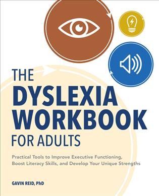 The dyslexia workbook for adults : practical tools to improve executive functioning, boost literacy skills, and develop your unique strengths / Gavin Reid, PhD.