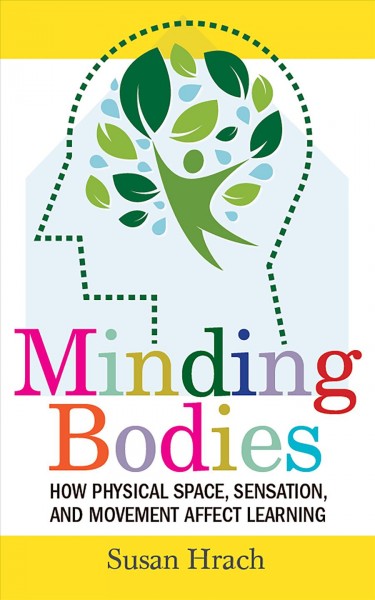 Minding bodies : how physical space, sensation, and movement affect learning / Susan Hrach.