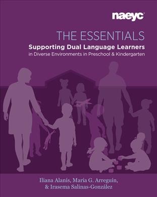 The essentials : supporting dual language learners in diverse environments in preschool and kindergarten / Iliana Alanís, María G. Arreguín-Anderson, Irasema Salinas Gonzalez.