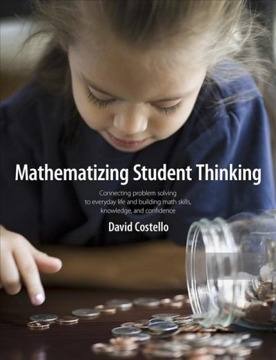 Mathematizing student thinking : connecting problem solving to everyday life and building capable and confident math learners / David Costello.