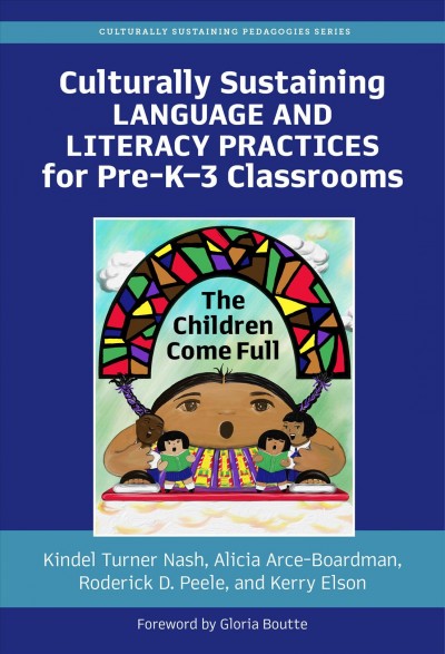 Culturally sustaining language and literacy practices for pre-K-3 classrooms : the children come full / Kindel Turner Nash, Alicia Arce-Boardman, Roderick D. Peele, and Kerry Elson ; foreword by Gloria S. Boutte.