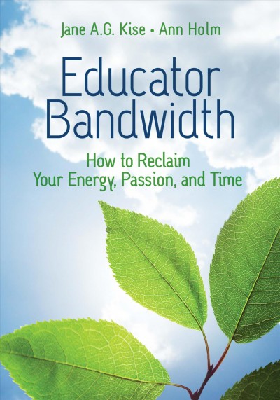 Educator bandwidth : how to reclaim your energy, passion, and time / Jane A. G. Kise and Ann Holm.