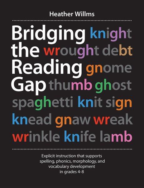 Bridging the reading gap : explicit instruction that supports spelling, phonics, morphology, and vocabulary development in grades 4-8 / Heather Willms. 