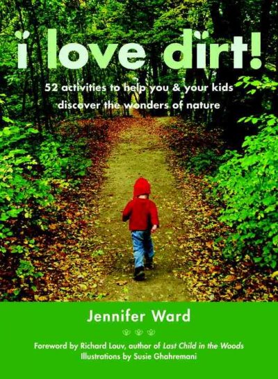 I love dirt! : 52 activities to help you and your kids discover the wonders of nature / Jennifer Ward ; foreword by Richard Louv ; illustrations by Susie Ghahremani.